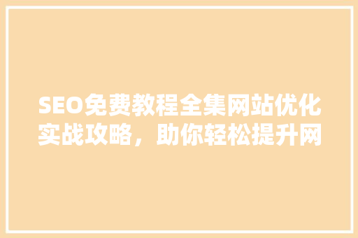 SEO免费教程全集网站优化实战攻略，助你轻松提升网站排名