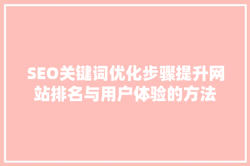 SEO关键词优化步骤提升网站排名与用户体验的方法