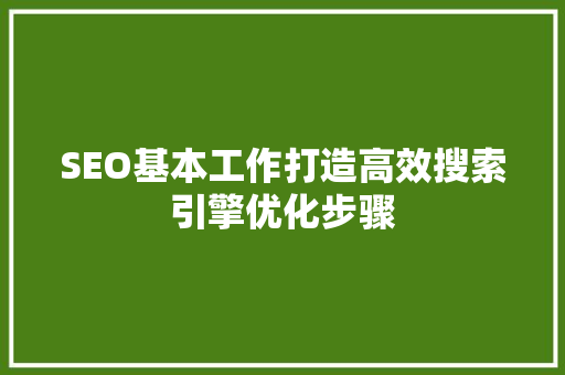 SEO基本工作打造高效搜索引擎优化步骤