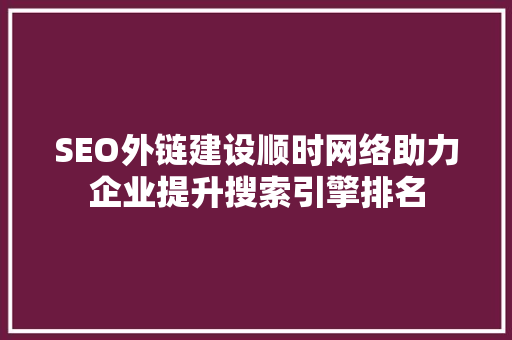 SEO外链建设顺时网络助力企业提升搜索引擎排名
