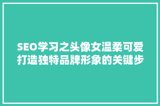 SEO学习之头像女温柔可爱打造独特品牌形象的关键步骤