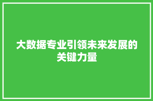 大数据专业引领未来发展的关键力量  第1张