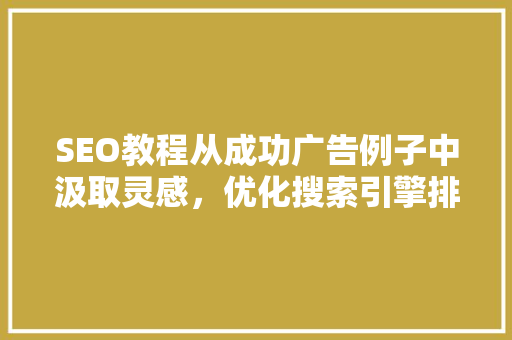 SEO教程从成功广告例子中汲取灵感，优化搜索引擎排名