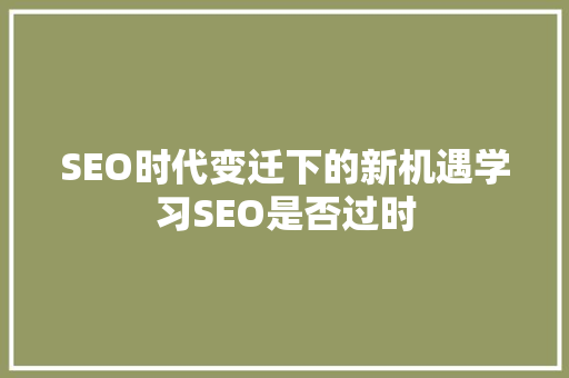 SEO时代变迁下的新机遇学习SEO是否过时