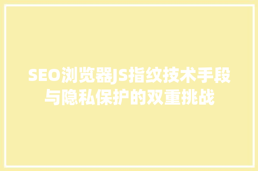 SEO浏览器JS指纹技术手段与隐私保护的双重挑战