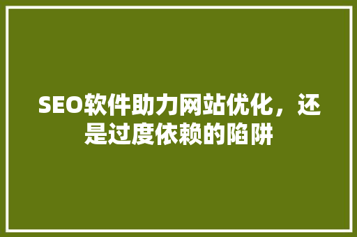SEO软件助力网站优化，还是过度依赖的陷阱