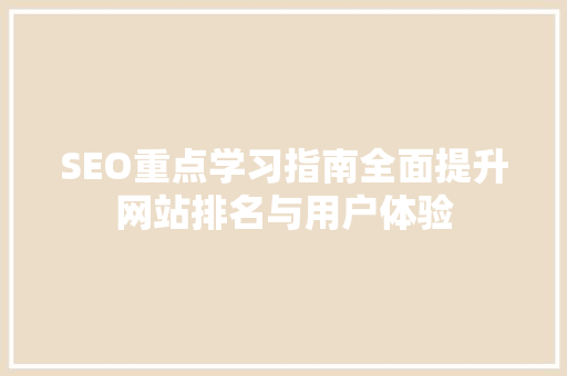 SEO重点学习指南全面提升网站排名与用户体验