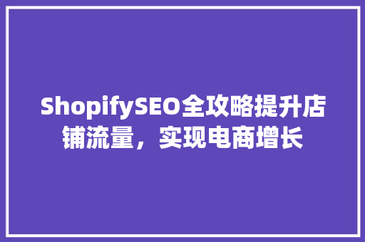 ShopifySEO全攻略提升店铺流量，实现电商增长