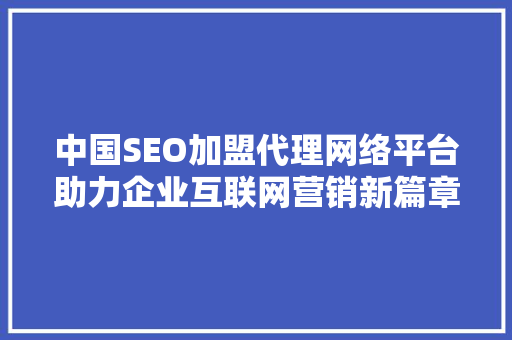 中国SEO加盟代理网络平台助力企业互联网营销新篇章