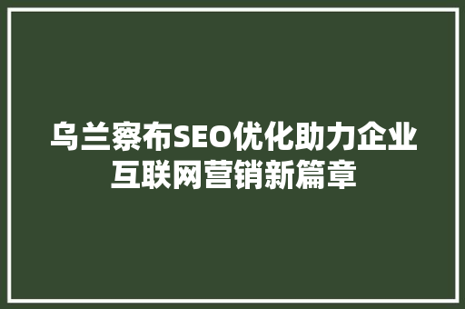 乌兰察布SEO优化助力企业互联网营销新篇章