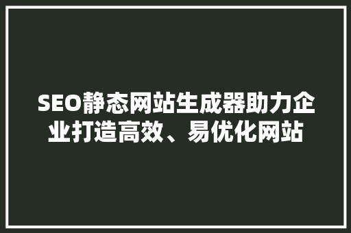 SEO静态网站生成器助力企业打造高效、易优化网站