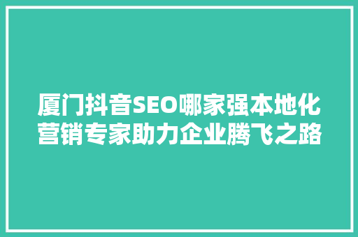 厦门抖音SEO哪家强本地化营销专家助力企业腾飞之路