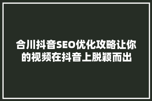 合川抖音SEO优化攻略让你的视频在抖音上脱颖而出  第1张