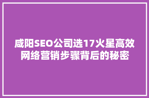 咸阳SEO公司选17火星高效网络营销步骤背后的秘密
