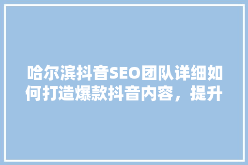 哈尔滨抖音SEO团队详细如何打造爆款抖音内容，提升品牌影响力  第1张