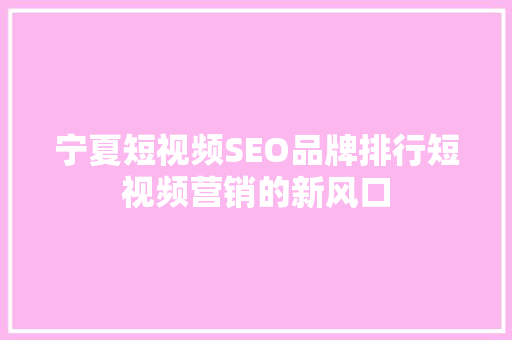 宁夏短视频SEO品牌排行短视频营销的新风口