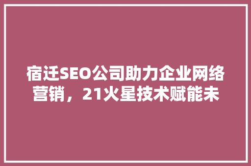 宿迁SEO公司助力企业网络营销，21火星技术赋能未来