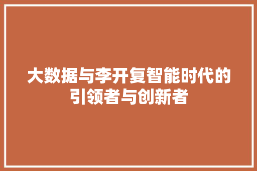 大数据与李开复智能时代的引领者与创新者