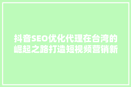 抖音SEO优化代理在台湾的崛起之路打造短视频营销新篇章