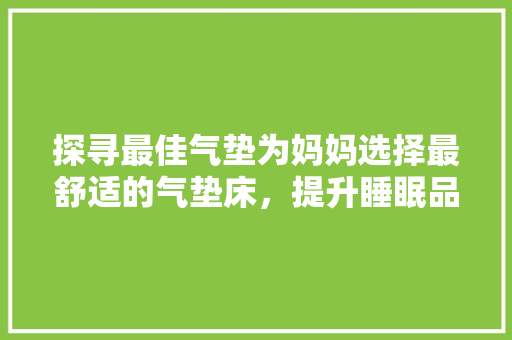 探寻最佳气垫为妈妈选择最舒适的气垫床，提升睡眠品质