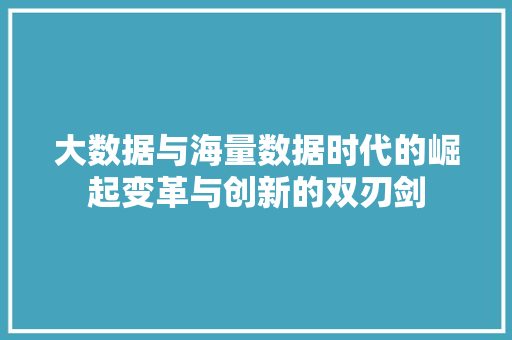 大数据与海量数据时代的崛起变革与创新的双刃剑  第1张