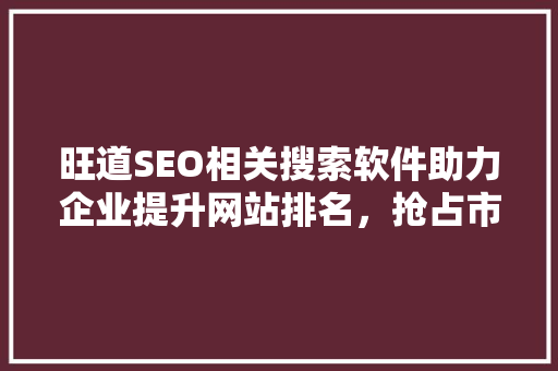 旺道SEO相关搜索软件助力企业提升网站排名，抢占市场先机