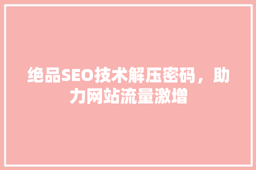 绝品SEO技术解压密码，助力网站流量激增