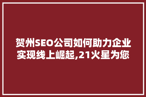 贺州SEO公司如何助力企业实现线上崛起,21火星为您