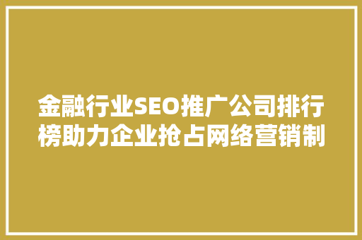 金融行业SEO推广公司排行榜助力企业抢占网络营销制高点