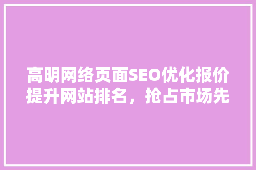 高明网络页面SEO优化报价提升网站排名，抢占市场先机