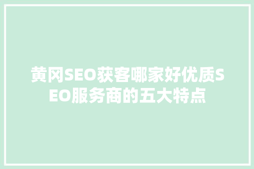 黄冈SEO获客哪家好优质SEO服务商的五大特点