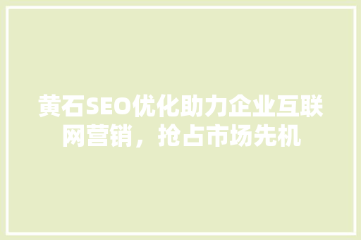 黄石SEO优化助力企业互联网营销，抢占市场先机