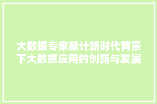 大数据专家献计新时代背景下大数据应用的创新与发展  第1张