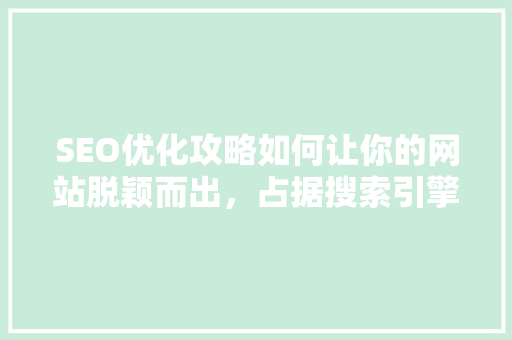 SEO优化攻略如何让你的网站脱颖而出，占据搜索引擎第一页