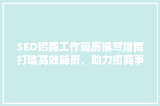 SEO招商工作简历撰写指南打造高效简历，助力招商事业腾飞
