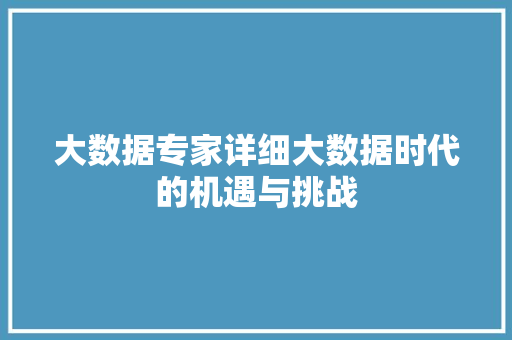 大数据专家详细大数据时代的机遇与挑战  第1张