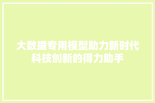 大数据专用模型助力新时代科技创新的得力助手  第1张