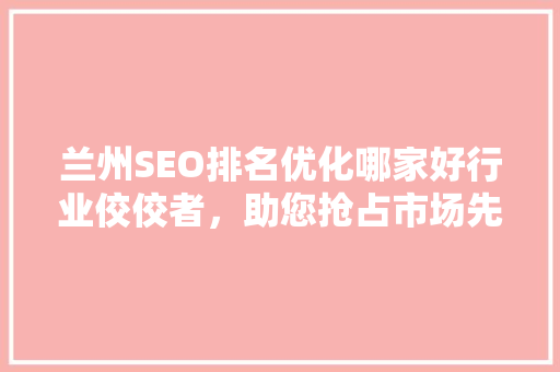 兰州SEO排名优化哪家好行业佼佼者，助您抢占市场先机