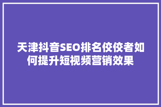 天津抖音SEO排名佼佼者如何提升短视频营销效果