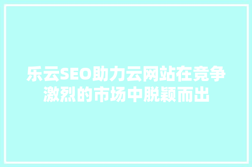 乐云SEO助力云网站在竞争激烈的市场中脱颖而出