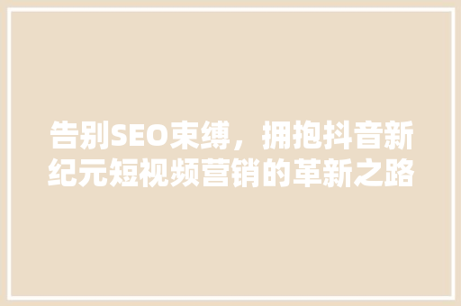 告别SEO束缚，拥抱抖音新纪元短视频营销的革新之路