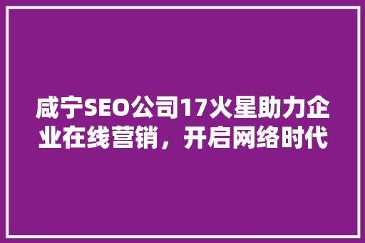 咸宁SEO公司17火星助力企业在线营销，开启网络时代新篇章
