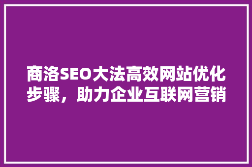 商洛SEO大法高效网站优化步骤，助力企业互联网营销