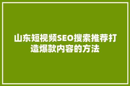山东短视频SEO搜索推荐打造爆款内容的方法