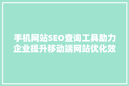 手机网站SEO查询工具助力企业提升移动端网站优化效果