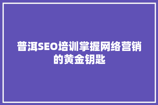 普洱SEO培训掌握网络营销的黄金钥匙