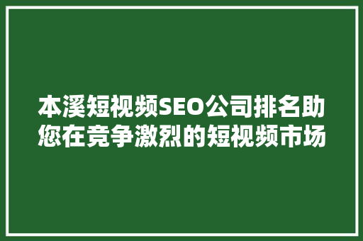 本溪短视频SEO公司排名助您在竞争激烈的短视频市场脱颖而出