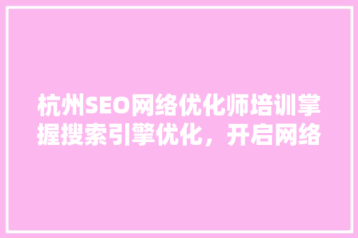 杭州SEO网络优化师培训掌握搜索引擎优化，开启网络营销新篇章