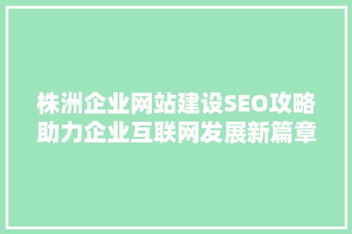 株洲企业网站建设SEO攻略助力企业互联网发展新篇章