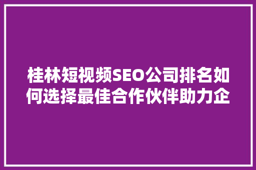 桂林短视频SEO公司排名如何选择最佳合作伙伴助力企业腾飞